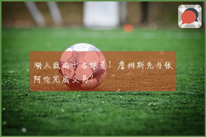 湖人裁减十名球员!詹姆斯先与张阿伦完成交易?
