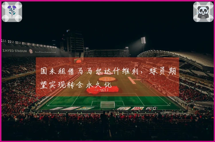 国米租借马马尔达什维利，球员期望实现转会永久化